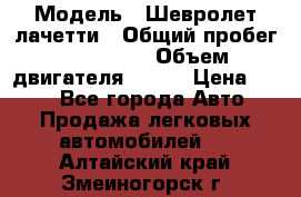  › Модель ­ Шевролет лачетти › Общий пробег ­ 145 000 › Объем двигателя ­ 109 › Цена ­ 260 - Все города Авто » Продажа легковых автомобилей   . Алтайский край,Змеиногорск г.